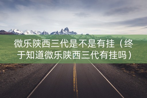 微乐陕西三代是不是有挂（终于知道微乐陕西三代有挂吗）