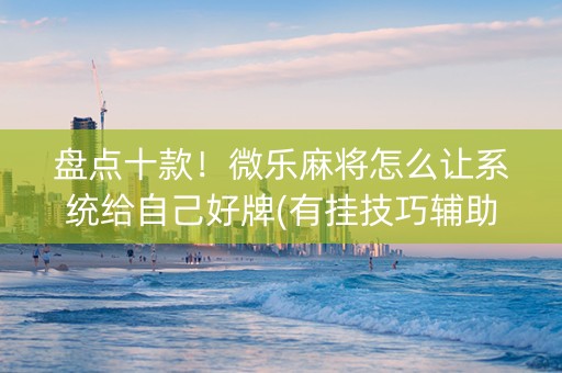 盘点十款！微乐麻将怎么让系统给自己好牌(有挂技巧辅助器)