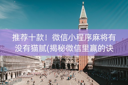 推荐十款！微信小程序麻将有没有猫腻(揭秘微信里赢的诀窍)