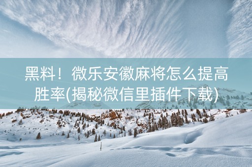 黑料！微乐安徽麻将怎么提高胜率(揭秘微信里插件下载)