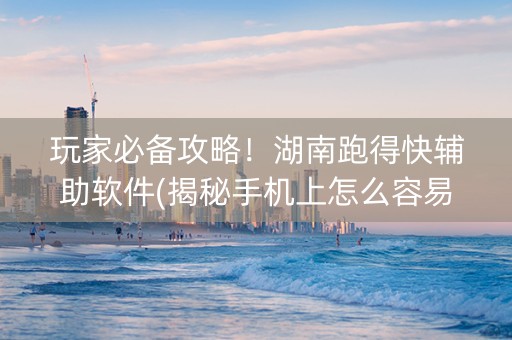 玩家必备攻略！湖南跑得快辅助软件(揭秘手机上怎么容易赢)
