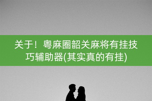 关于！粤麻圈韶关麻将有挂技巧辅助器(其实真的有挂)