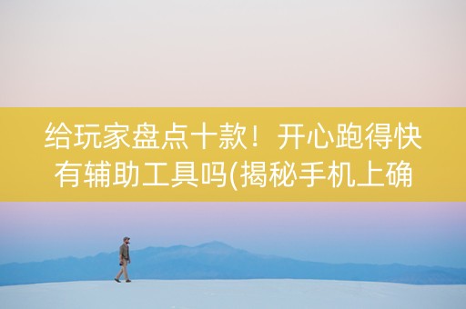 给玩家盘点十款！开心跑得快有辅助工具吗(揭秘手机上确实有猫腻)