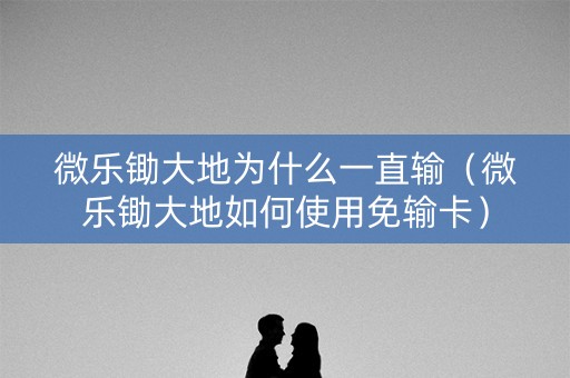 微乐锄大地为什么一直输（微乐锄大地如何使用免输卡）