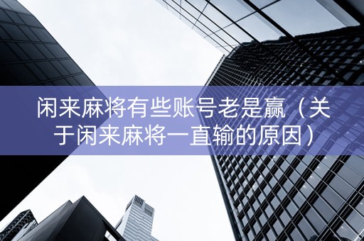 闲来麻将有些账号老是赢（关于闲来麻将一直输的原因）