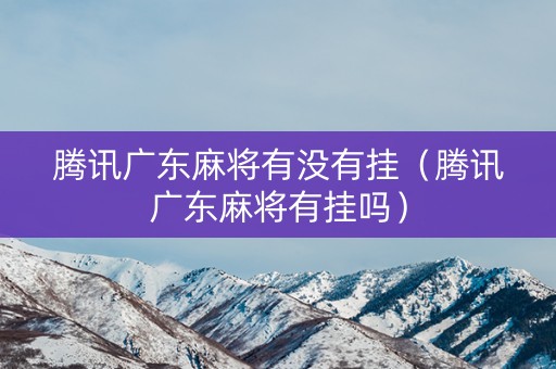 腾讯广东麻将有没有挂（腾讯广东麻将有挂吗）