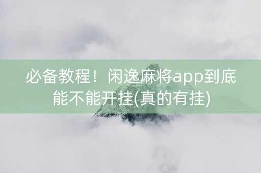 必备教程！闲逸麻将app到底能不能开挂(真的有挂)