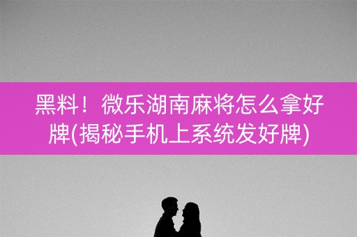 黑料！微乐湖南麻将怎么拿好牌(揭秘手机上系统发好牌)
