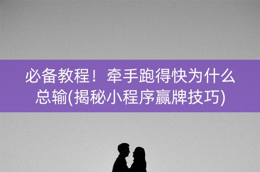必备教程！牵手跑得快为什么总输(揭秘小程序赢牌技巧)