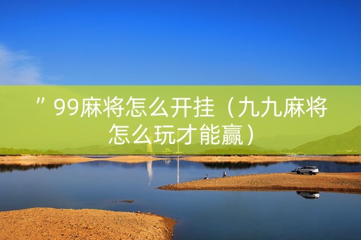 ”99麻将怎么开挂（九九麻将怎么玩才能赢）