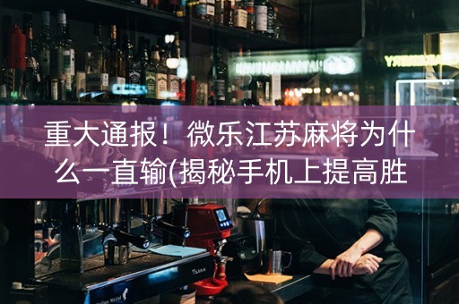 重大通报！微乐江苏麻将为什么一直输(揭秘手机上提高胜率)