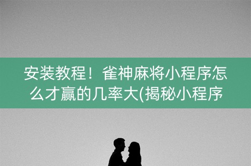 安装教程！雀神麻将小程序怎么才赢的几率大(揭秘小程序赢牌技巧)