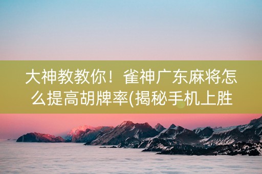 大神教教你！雀神广东麻将怎么提高胡牌率(揭秘手机上胜率到哪调)