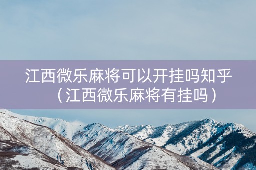 江西微乐麻将可以开挂吗知乎（江西微乐麻将有挂吗）