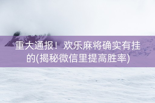 重大通报！欢乐麻将确实有挂的(揭秘微信里提高胜率)