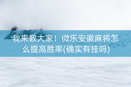 我来教大家！微乐安徽麻将怎么提高胜率(确实有挂吗)