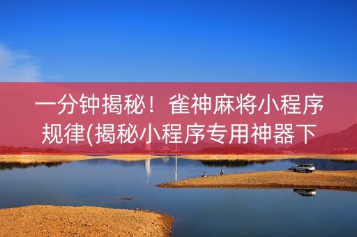 一分钟揭秘！雀神麻将小程序规律(揭秘小程序专用神器下载)