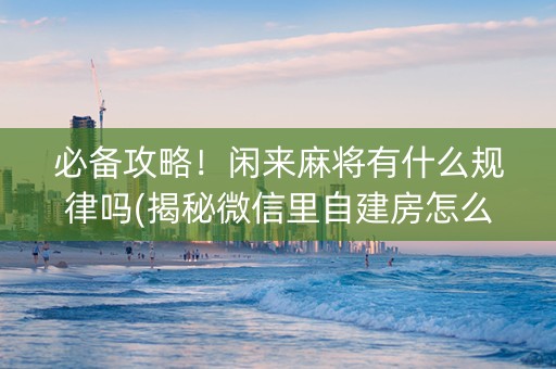 必备攻略！闲来麻将有什么规律吗(揭秘微信里自建房怎么赢)