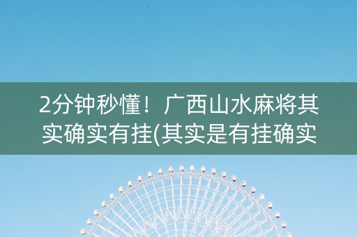 2分钟秒懂！广西山水麻将其实确实有挂(其实是有挂确实有挂)