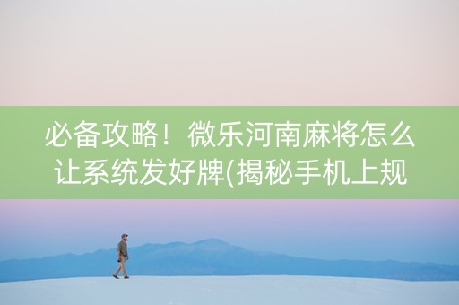 必备攻略！微乐河南麻将怎么让系统发好牌(揭秘手机上规律攻略)