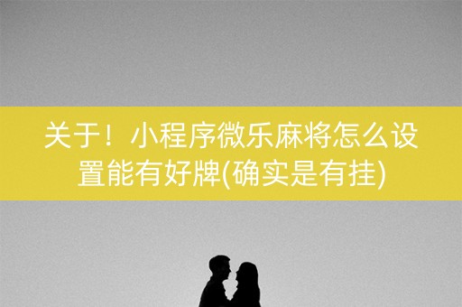 关于！小程序微乐麻将怎么设置能有好牌(确实是有挂)