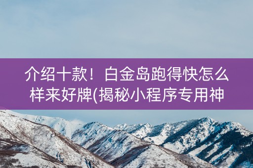 介绍十款！白金岛跑得快怎么样来好牌(揭秘小程序专用神器)
