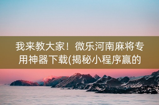 我来教大家！微乐河南麻将专用神器下载(揭秘小程序赢的诀窍)