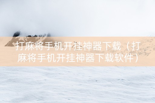 打麻将手机开挂神器下载（打麻将手机开挂神器下载软件）