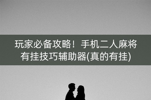 玩家必备攻略！手机二人麻将有挂技巧辅助器(真的有挂)