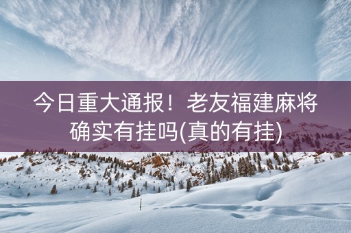 今日重大通报！老友福建麻将确实有挂吗(真的有挂)