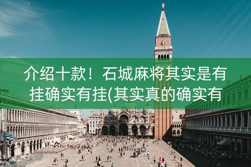 介绍十款！石城麻将其实是有挂确实有挂(其实真的确实有挂)