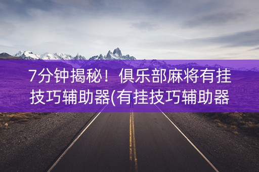 7分钟揭秘！俱乐部麻将有挂技巧辅助器(有挂技巧辅助器)