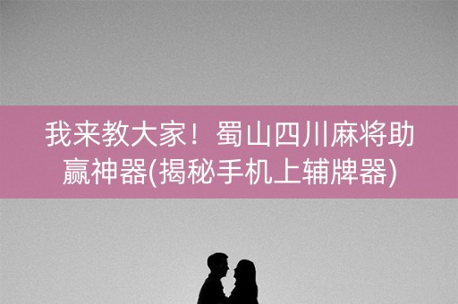 我来教大家！蜀山四川麻将助赢神器(揭秘手机上辅牌器)
