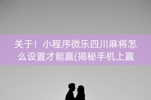 关于！小程序微乐四川麻将怎么设置才能赢(揭秘手机上赢牌技巧)