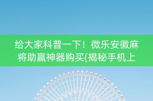 给大家科普一下！微乐安徽麻将助赢神器购买(揭秘手机上赢的秘诀)