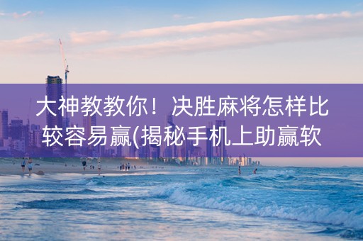 大神教教你！决胜麻将怎样比较容易赢(揭秘手机上助赢软件)