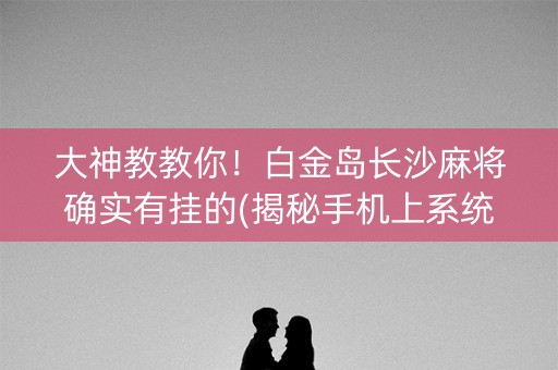 大神教教你！白金岛长沙麻将确实有挂的(揭秘手机上系统发好牌)