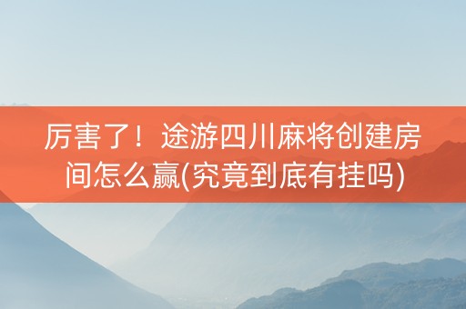 厉害了！途游四川麻将创建房间怎么赢(究竟到底有挂吗)