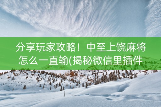 分享玩家攻略！中至上饶麻将怎么一直输(揭秘微信里插件下载)