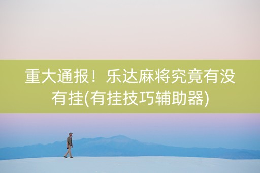 重大通报！乐达麻将究竟有没有挂(有挂技巧辅助器)