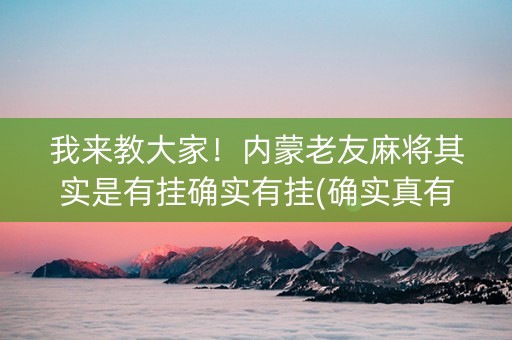 我来教大家！内蒙老友麻将其实是有挂确实有挂(确实真有挂)