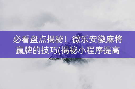 必看盘点揭秘！微乐安徽麻将赢牌的技巧(揭秘小程序提高胜率)