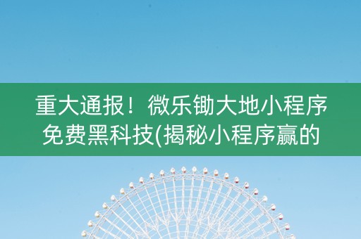 重大通报！微乐锄大地小程序免费黑科技(揭秘小程序赢的秘诀)