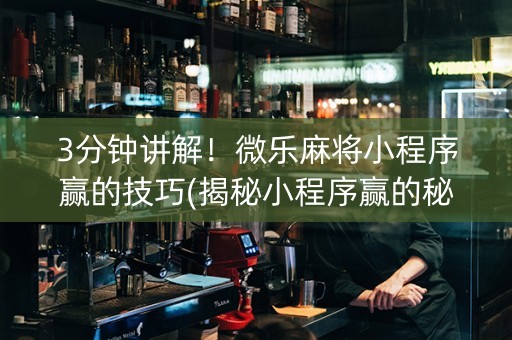 3分钟讲解！微乐麻将小程序赢的技巧(揭秘小程序赢的秘诀)
