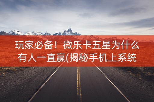 玩家必备！微乐卡五星为什么有人一直赢(揭秘手机上系统发好牌)