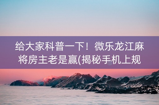给大家科普一下！微乐龙江麻将房主老是赢(揭秘手机上规律攻略)