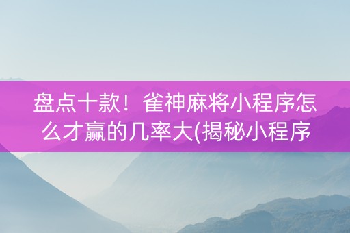 盘点十款！雀神麻将小程序怎么才赢的几率大(揭秘小程序输赢规律)