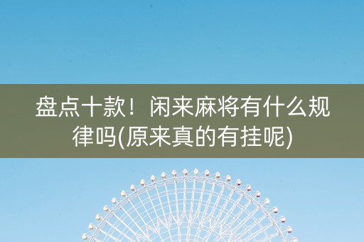盘点十款！闲来麻将有什么规律吗(原来真的有挂呢)