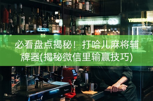 必看盘点揭秘！打哈儿麻将辅牌器(揭秘微信里输赢技巧)