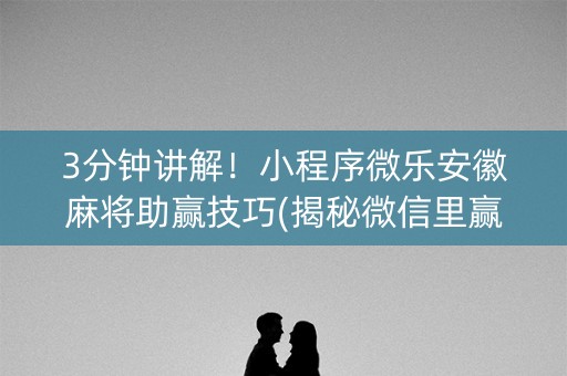 3分钟讲解！小程序微乐安徽麻将助赢技巧(揭秘微信里赢的秘诀)
